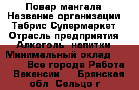 Повар мангала › Название организации ­ Табрис Супермаркет › Отрасль предприятия ­ Алкоголь, напитки › Минимальный оклад ­ 28 000 - Все города Работа » Вакансии   . Брянская обл.,Сельцо г.